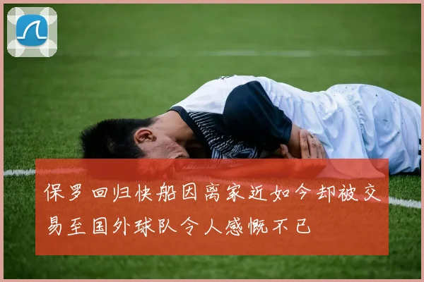 保罗回归快船因离家近如今却被交易至国外球队令人感慨不已