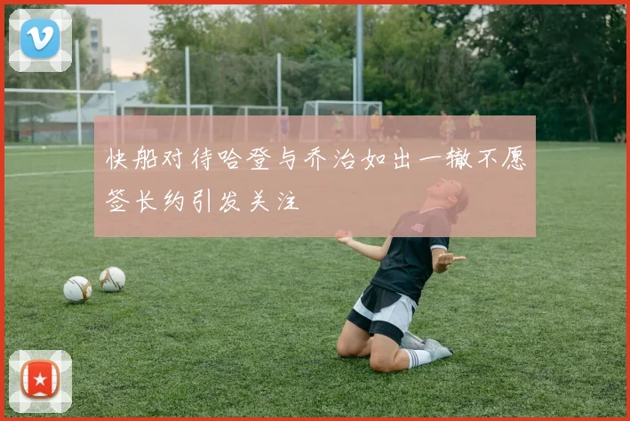 快船对待哈登与乔治如出一辙不愿签长约引发关注