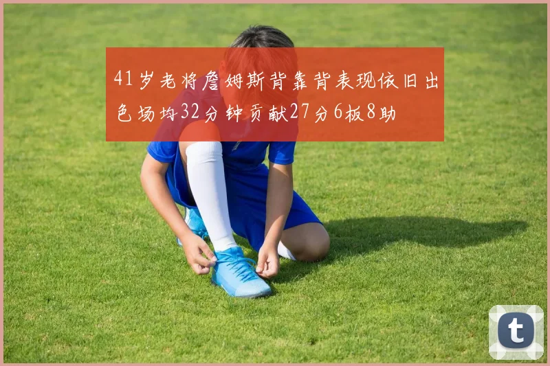 41岁老将詹姆斯背靠背表现依旧出色场均32分钟贡献27分6板8助
