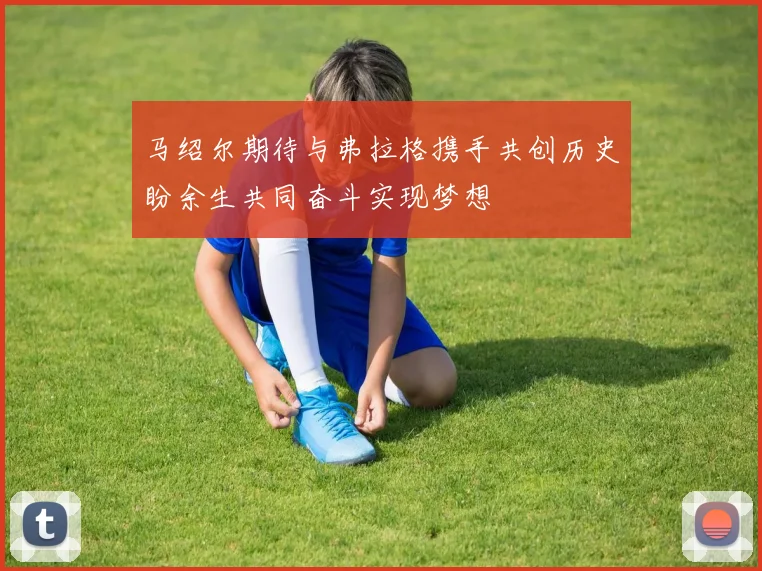 马绍尔期待与弗拉格携手共创历史盼余生共同奋斗实现梦想