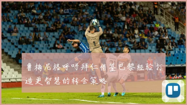 鲁梅尼格呼吁拜仁借鉴巴黎经验打造更智慧的转会策略
