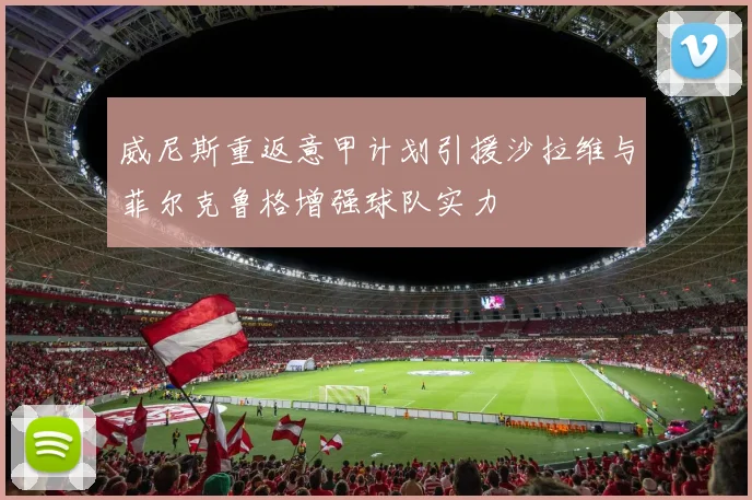 威尼斯重返意甲计划引援沙拉维与菲尔克鲁格增强球队实力
