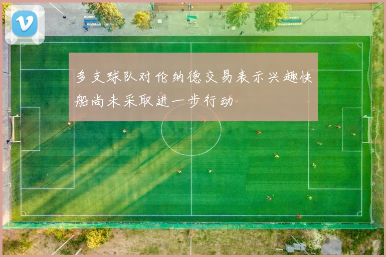 多支球队对伦纳德交易表示兴趣快船尚未采取进一步行动