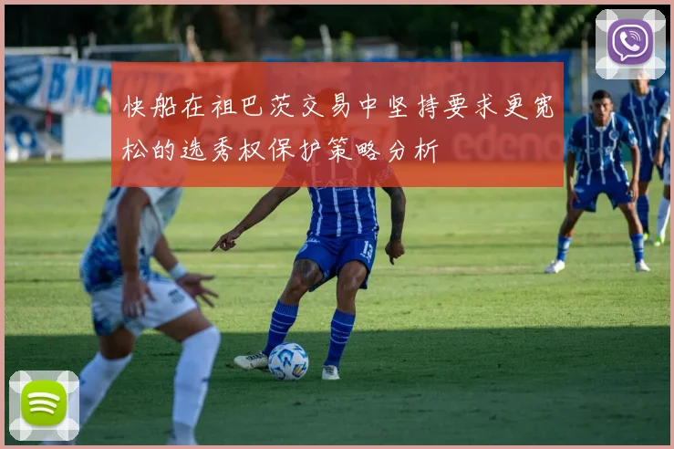 快船在祖巴茨交易中坚持要求更宽松的选秀权保护策略分析