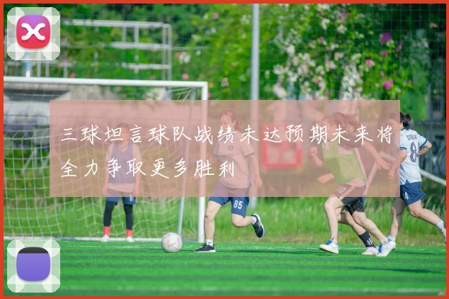 三球坦言球队战绩未达预期未来将全力争取更多胜利