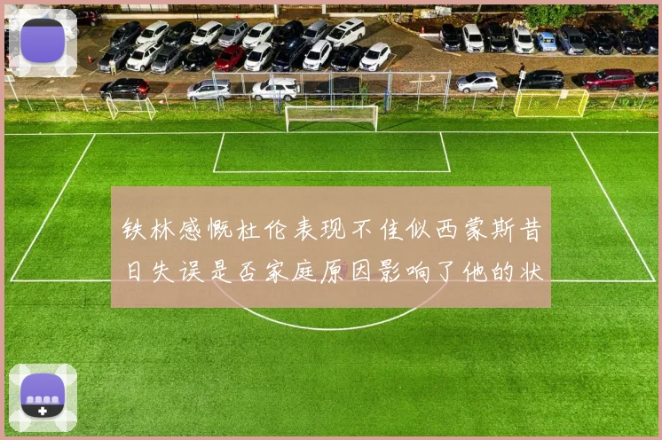 铁林感慨杜伦表现不佳似西蒙斯昔日失误是否家庭原因影响了他的状态