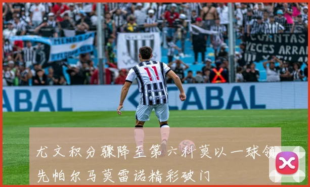 尤文积分骤降至第六科莫以一球领先帕尔马莫雷诺精彩破门