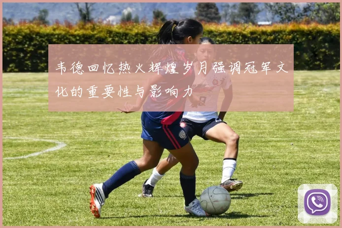 韦德回忆热火辉煌岁月强调冠军文化的重要性与影响力