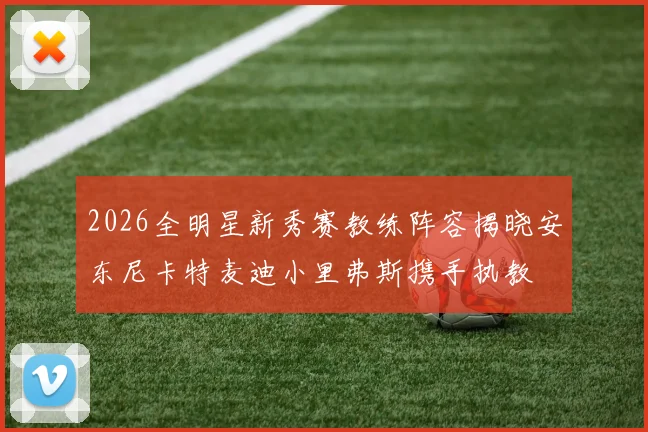 2026全明星新秀赛教练阵容揭晓安东尼卡特麦迪小里弗斯携手执教